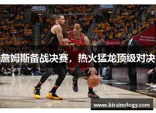 詹姆斯备战决赛，热火猛龙顶级对决
